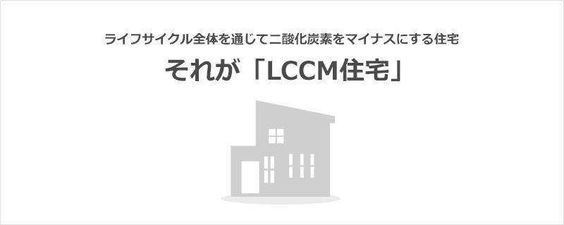 ライフサイクル全体を通じて二酸化炭素をマイナスにする住宅 それが「LCCM住宅」