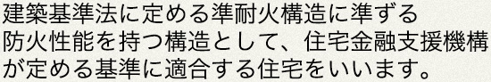 建築基準法に定める準耐火構造に準する防火性能を持つ構造として、住宅金融支援機構が定める基準に適合する住宅をいいます。